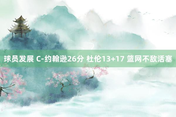 球员发展 C-约翰逊26分 杜伦13+17 篮网不敌活塞