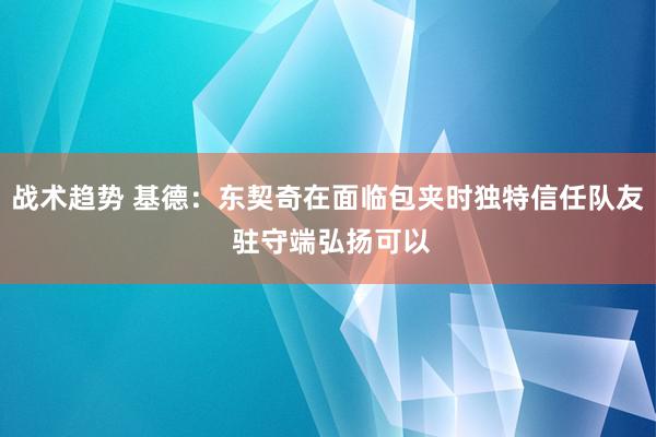 战术趋势 基德：东契奇在面临包夹时独特信任队友 驻守端弘扬可以