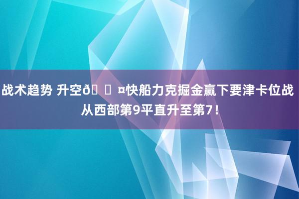 战术趋势 升空😤快船力克掘金赢下要津卡位战 从西部第9平直升至第7！