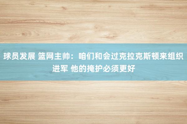 球员发展 篮网主帅：咱们和会过克拉克斯顿来组织进军 他的掩护必须更好