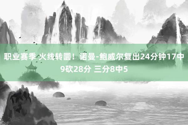 职业赛季 火线转圜！诺曼-鲍威尔复出24分钟17中9砍28分 三分8中5