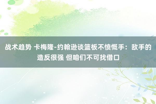 战术趋势 卡梅隆-约翰逊谈篮板不愤慨手：敌手的造反很强 但咱