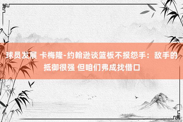 球员发展 卡梅隆-约翰逊谈篮板不报怨手：敌手的抵御很强 但咱