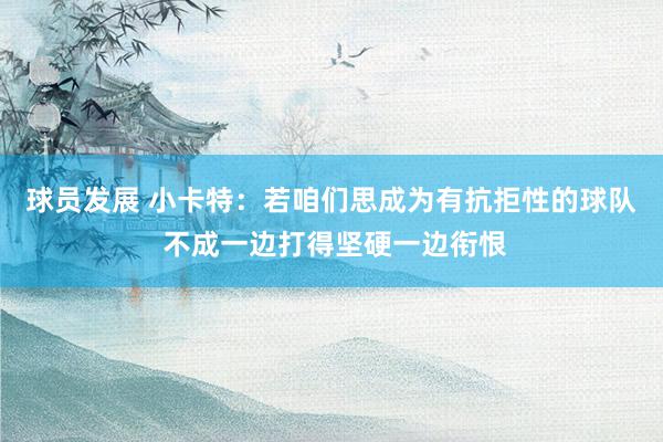 球员发展 小卡特：若咱们思成为有抗拒性的球队 不成一边打得坚