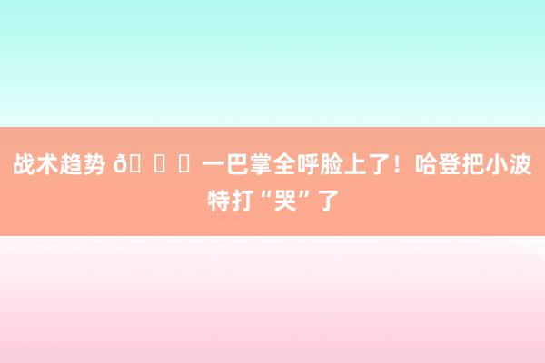 战术趋势 😂一巴掌全呼脸上了！哈登把小波特打“哭”了