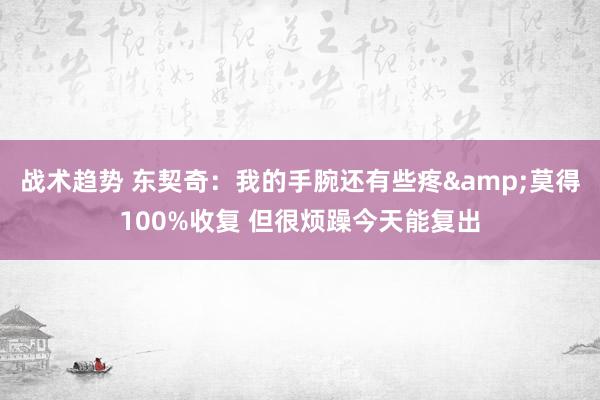 战术趋势 东契奇：我的手腕还有些疼&莫得100%收复