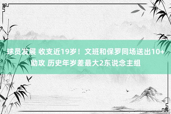 球员发展 收支近19岁！文班和保罗同场送出10+助攻 历史年