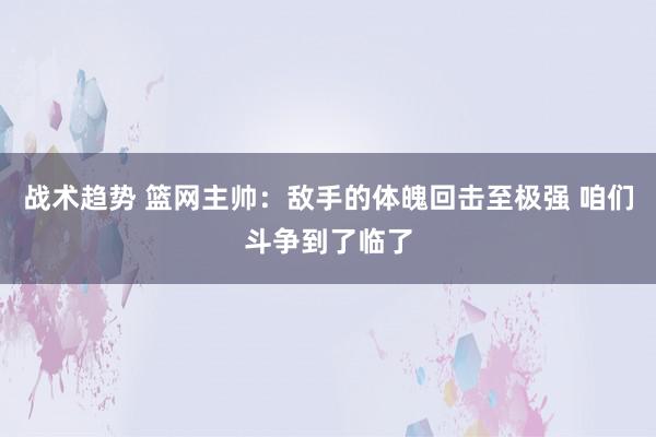 战术趋势 篮网主帅：敌手的体魄回击至极强 咱们斗争到了临了