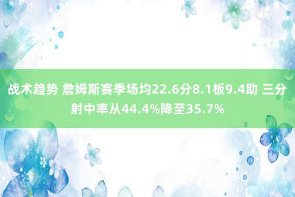 战术趋势 詹姆斯赛季场均22.6分8.1板9.4助 三分射中率从44.4%降至35.7%