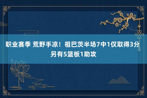 职业赛季 荒野手凉！祖巴茨半场7中1仅取得3分 另有5篮板1助攻