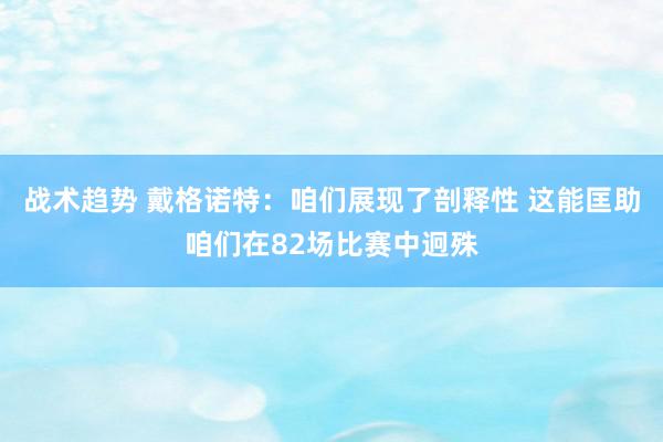 战术趋势 戴格诺特：咱们展现了剖释性 这能匡助咱们在82场比赛中迥殊