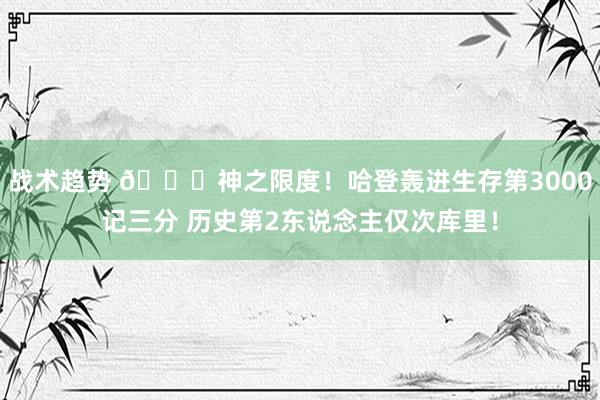 战术趋势 😀神之限度！哈登轰进生存第3000记三分 历史第2东说念主仅次库里！