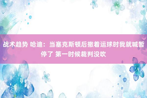 战术趋势 哈迪：当塞克斯顿后撤着运球时我就喊暂停了 第一时候裁判没吹