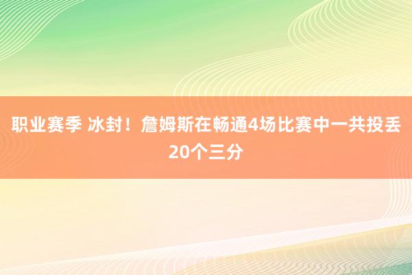 职业赛季 冰封！詹姆斯在畅通4场比赛中一共投丢20个三分