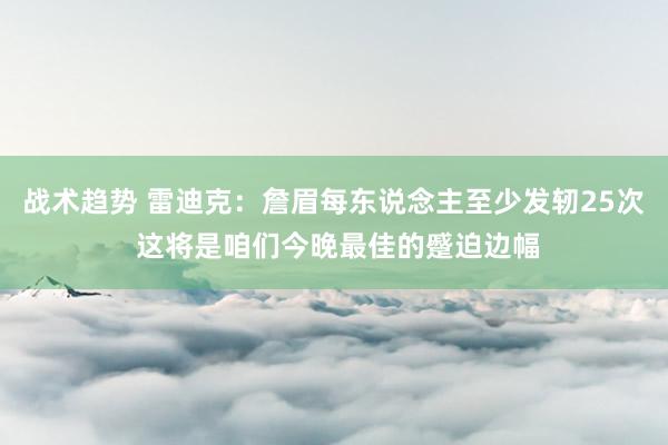 战术趋势 雷迪克：詹眉每东说念主至少发轫25次 这将是咱们今晚最佳的蹙迫边幅