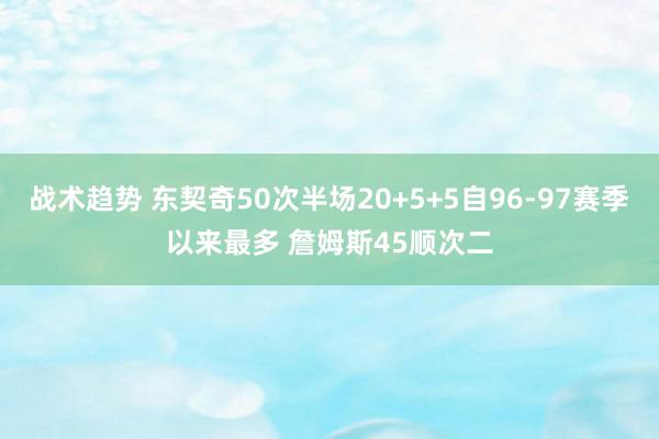 战术趋势 东契奇50次半场20+5+5自96-97赛季以来最多 詹姆斯45顺次二