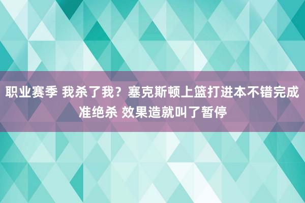 职业赛季 我杀了我？塞克斯顿上篮打进本不错完成准绝杀 效果造就叫了暂停