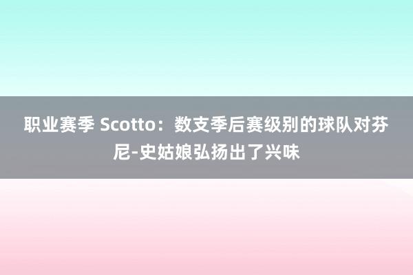 职业赛季 Scotto：数支季后赛级别的球队对芬尼-史姑娘弘扬出了兴味