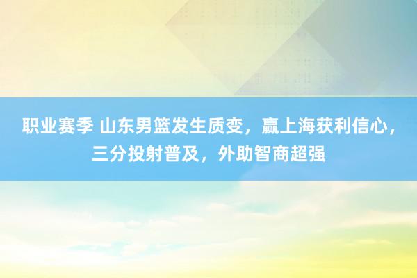 职业赛季 山东男篮发生质变，赢上海获利信心，三分投射普及，外助智商超强