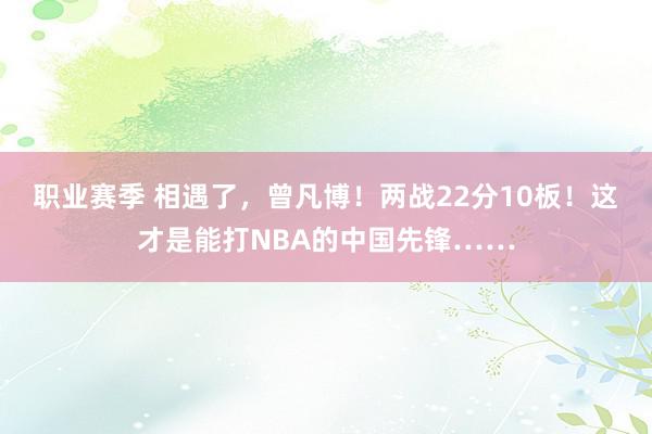 职业赛季 相遇了，曾凡博！两战22分10板！这才是能打NBA的中国先锋……