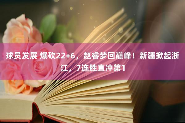 球员发展 爆砍22+6，赵睿梦回巅峰！新疆掀起浙江，7连胜直冲第1