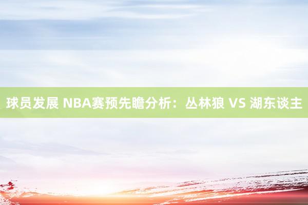 球员发展 NBA赛预先瞻分析：丛林狼 VS 湖东谈主