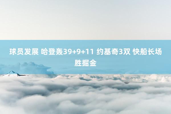 球员发展 哈登轰39+9+11 约基奇3双 快船长场胜掘金