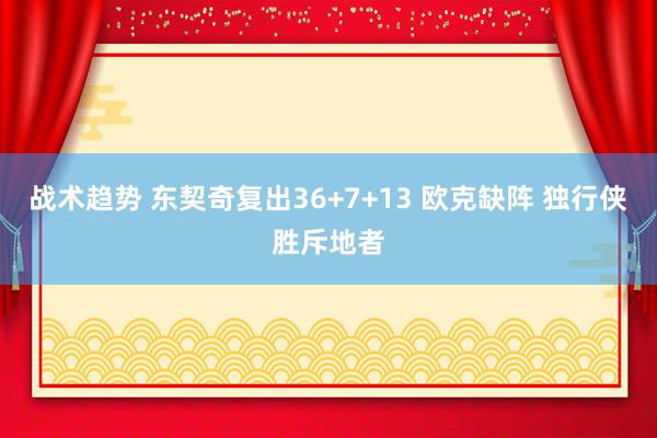 战术趋势 东契奇复出36+7+13 欧克缺阵 独行侠胜斥地者