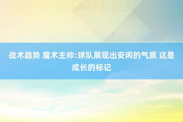 战术趋势 魔术主帅:球队展现出安闲的气质 这是成长的标记