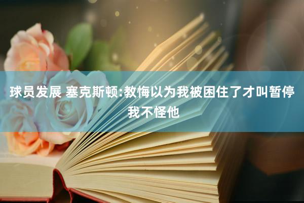 球员发展 塞克斯顿:教悔以为我被困住了才叫暂停 我不怪他