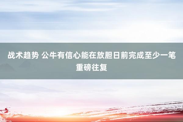 战术趋势 公牛有信心能在放胆日前完成至少一笔重磅往复