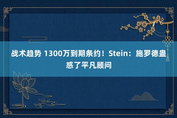 战术趋势 1300万到期条约！Stein：施罗德蛊惑了平凡顾问