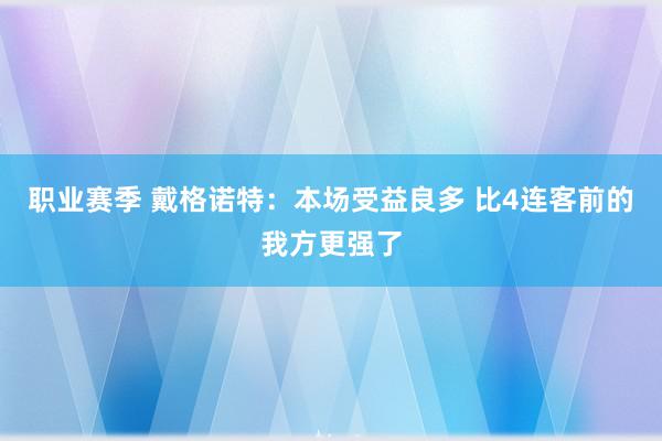 职业赛季 戴格诺特：本场受益良多 比4连客前的我方更强了