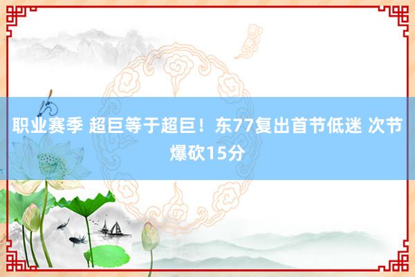 职业赛季 超巨等于超巨！东77复出首节低迷 次节爆砍15分