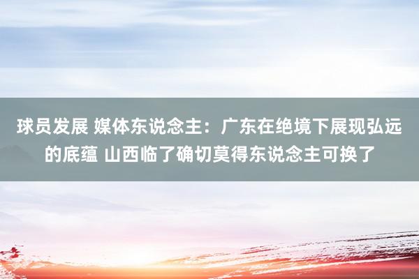 球员发展 媒体东说念主：广东在绝境下展现弘远的底蕴 山西临了确切莫得东说念主可换了