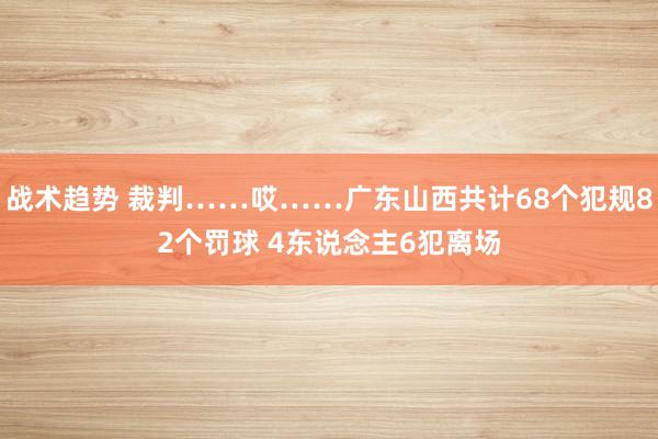 战术趋势 裁判……哎……广东山西共计68个犯规82个罚球 4东说念主6犯离场