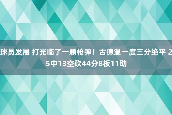 球员发展 打光临了一颗枪弹！古德温一度三分绝平 25中13空砍44分8板11助