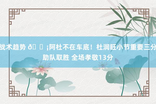 战术趋势 🗡阿杜不在车底！杜润旺小节重要三分助队取胜 全场孝