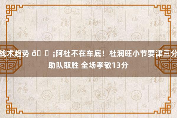 战术趋势 🗡阿杜不在车底！杜润旺小节要津三分助队取胜 全场孝敬13分