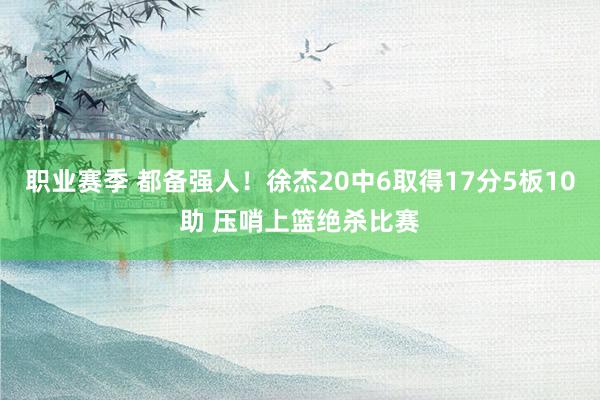 职业赛季 都备强人！徐杰20中6取得17分5板10助 压哨上篮绝杀比赛