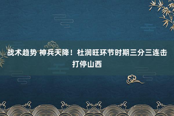 战术趋势 神兵天降！杜润旺环节时期三分三连击打停山西