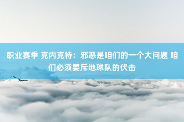 职业赛季 克内克特：邪恶是咱们的一个大问题 咱们必须要斥地球