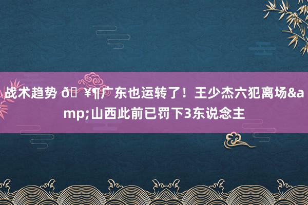 战术趋势 🥶广东也运转了！王少杰六犯离场&山西此前已