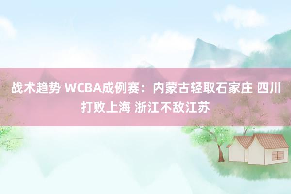 战术趋势 WCBA成例赛：内蒙古轻取石家庄 四川打败上海 浙