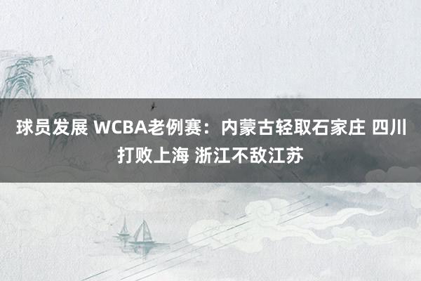 球员发展 WCBA老例赛：内蒙古轻取石家庄 四川打败上海 浙江不敌江苏