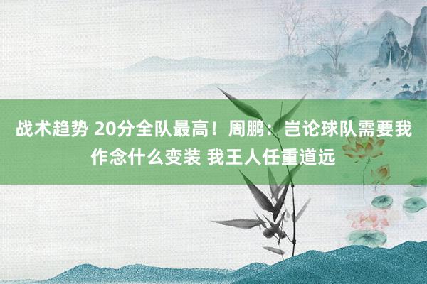 战术趋势 20分全队最高！周鹏：岂论球队需要我作念什么变装 我王人任重道远