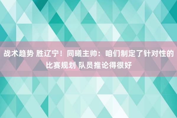 战术趋势 胜辽宁！同曦主帅：咱们制定了针对性的比赛规划 队员