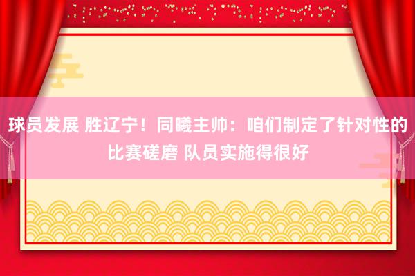 球员发展 胜辽宁！同曦主帅：咱们制定了针对性的比赛磋磨 队员实施得很好