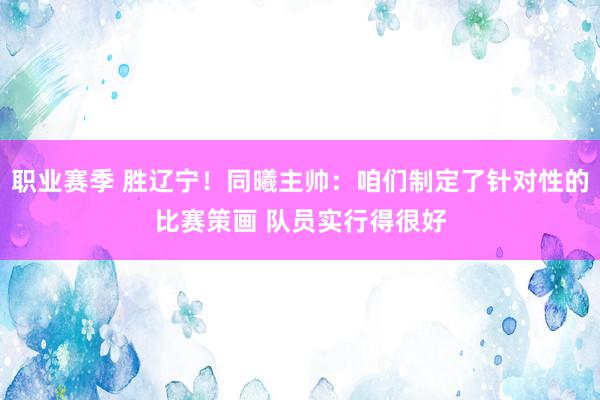 职业赛季 胜辽宁！同曦主帅：咱们制定了针对性的比赛策画 队员实行得很好