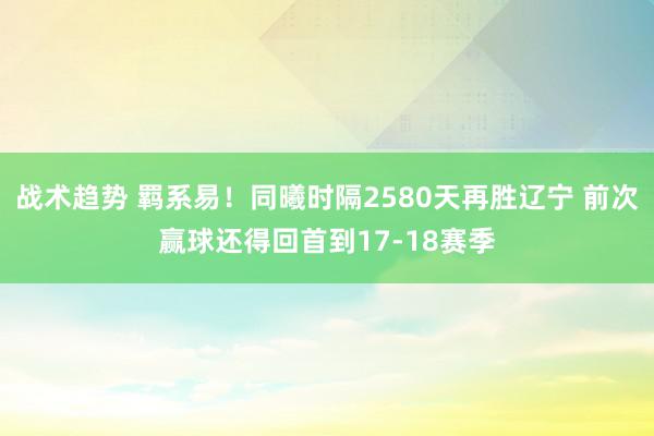 战术趋势 羁系易！同曦时隔2580天再胜辽宁 前次赢球还得回首到17-18赛季